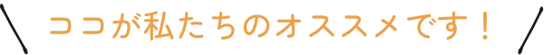 ココが私たちのオススメです