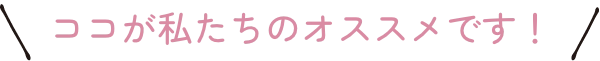 ココが私たちのオススメです
