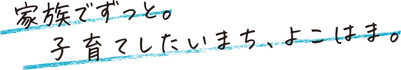 家族でずっと。子育てしたいまち、よこはま。