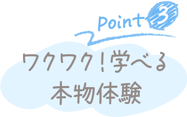 Point3 ワクワク！学べる本物体験