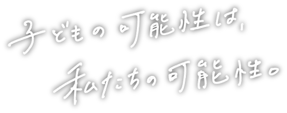 こどもの可能性は、私たちの可能。